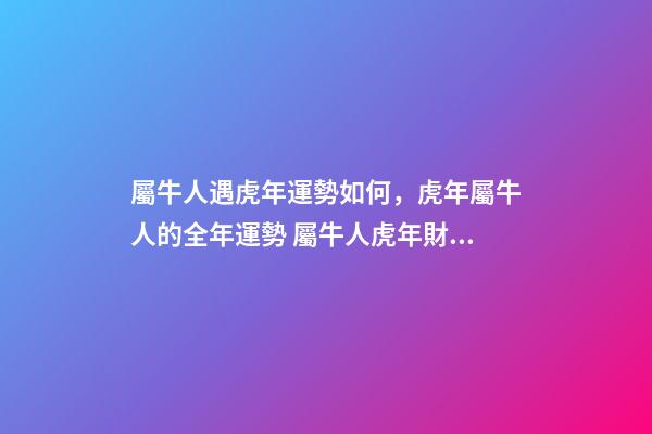 屬牛人遇虎年運勢如何，虎年屬牛人的全年運勢 屬牛人虎年財運-第1張-觀點-玄機派